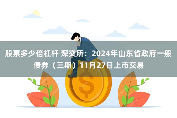 股票多少倍杠杆 深交所：2024年山东省政府一般债券（三期）11月27日上市交易