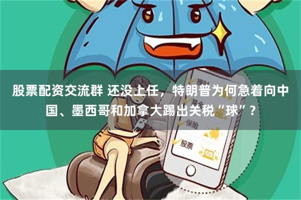 股票配资交流群 还没上任，特朗普为何急着向中国、墨西哥和加拿大踢出关税“球”？
