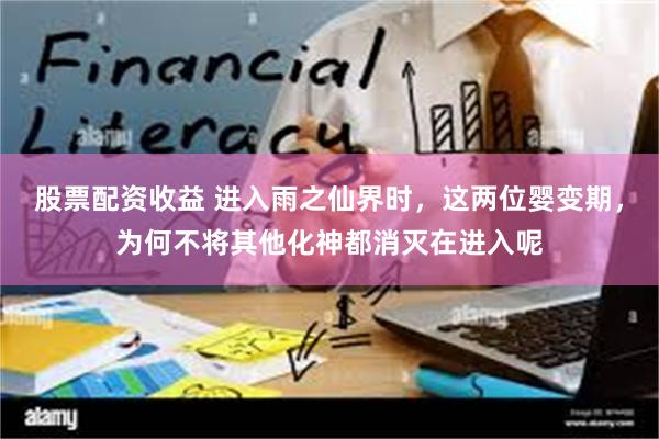 股票配资收益 进入雨之仙界时，这两位婴变期，为何不将其他化神都消灭在进入呢
