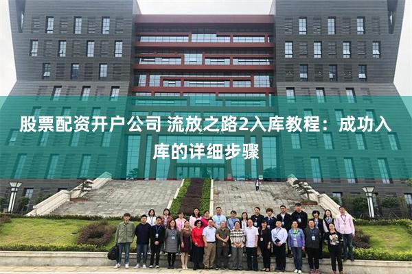 股票配资开户公司 流放之路2入库教程：成功入库的详细步骤