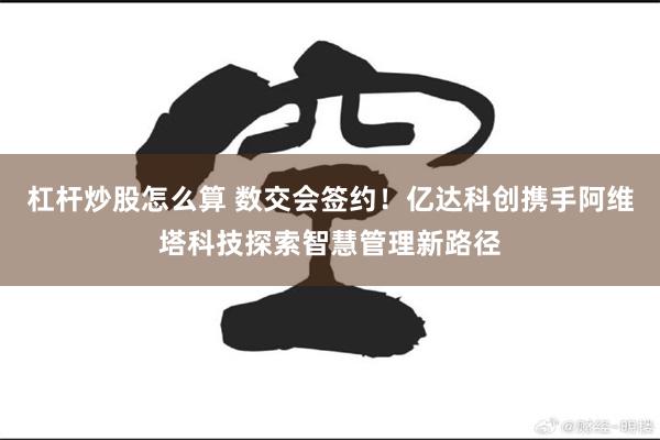 杠杆炒股怎么算 数交会签约！亿达科创携手阿维塔科技探索智慧管理新路径