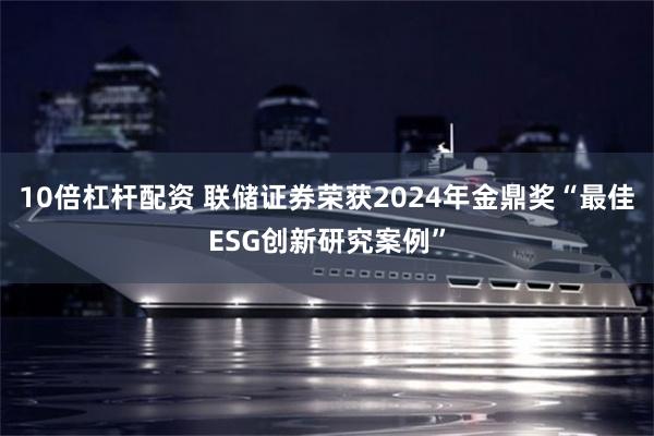 10倍杠杆配资 联储证券荣获2024年金鼎奖“最佳ESG创新研究案例”