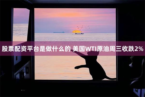股票配资平台是做什么的 美国WTI原油周三收跌2%