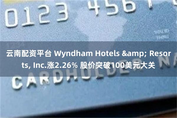 云南配资平台 Wyndham Hotels & Resorts, Inc.涨2.26% 股价突破100美元大关