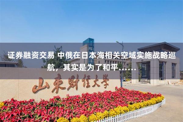 证券融资交易 中俄在日本海相关空域实施战略巡航，其实是为了和平……