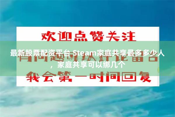 最新股票配资平台 Steam家庭共享最多多少人，家庭共享可以绑几个