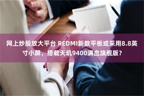网上炒股放大平台 REDMI新款平板或采用8.8英寸小屏，搭载天玑9400满血旗舰版？