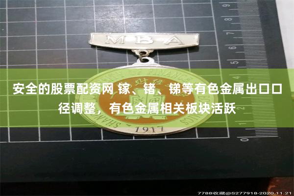安全的股票配资网 镓、锗、锑等有色金属出口口径调整，有色金属相关板块活跃