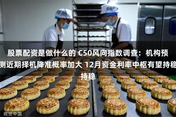 股票配资是做什么的 C50风向指数调查：机构预测近期择机降准概率加大 12月资金利率中枢有望持稳