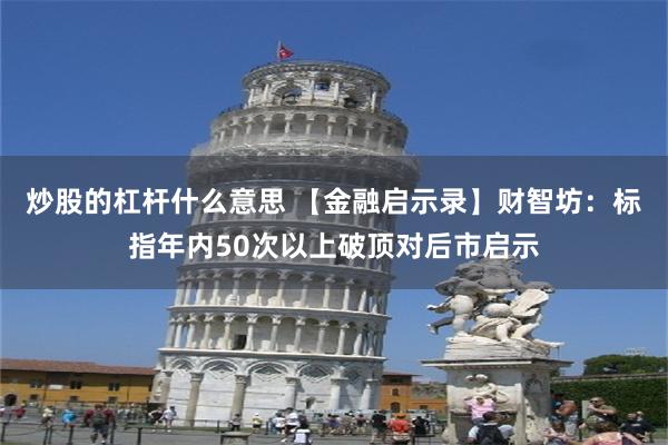 炒股的杠杆什么意思 【金融启示录】财智坊：标指年内50次以上破顶对后市启示