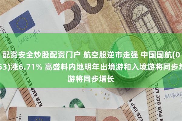 配资安全炒股配资门户 航空股逆市走强 中国国航(00753)涨6.71% 高盛料内地明年出境游和入境游将同步增长