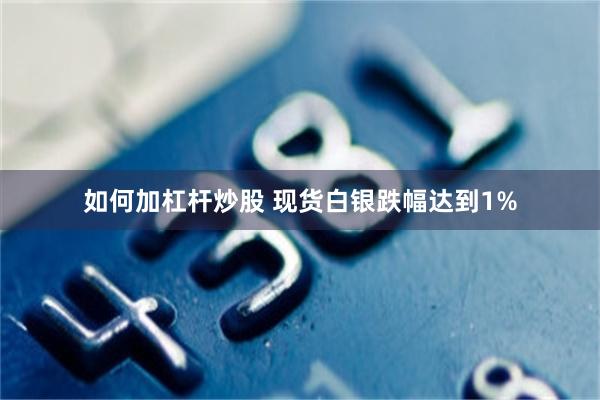 如何加杠杆炒股 现货白银跌幅达到1%