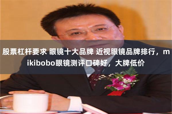 股票杠杆要求 眼镜十大品牌 近视眼镜品牌排行，mikibobo眼镜测评口碑好，大牌低价