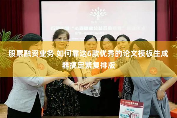 股票融资业务 如何靠这6款优秀的论文模板生成器搞定繁复排版