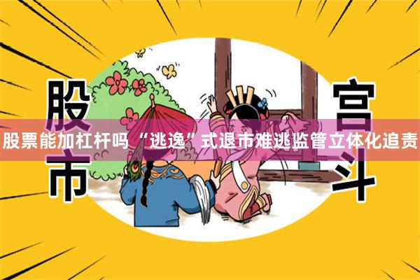 股票能加杠杆吗 “逃逸”式退市难逃监管立体化追责