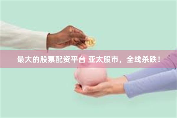 最大的股票配资平台 亚太股市，全线杀跌！