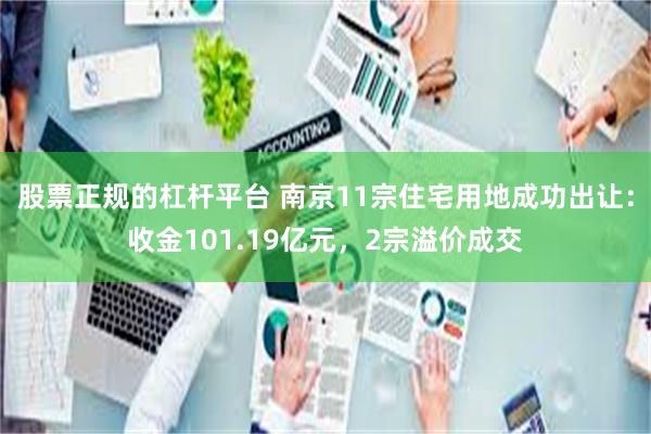 股票正规的杠杆平台 南京11宗住宅用地成功出让：收金101.19亿元，2宗溢价成交