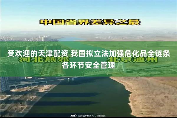 受欢迎的天津配资 我国拟立法加强危化品全链条各环节安全管理