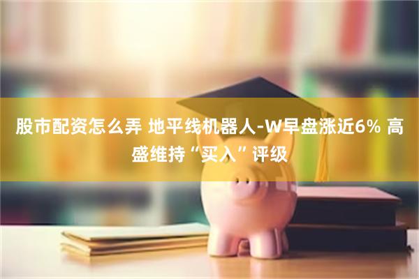 股市配资怎么弄 地平线机器人-W早盘涨近6% 高盛维持“买入”评级
