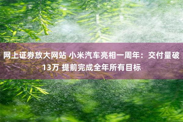 网上证劵放大网站 小米汽车亮相一周年：交付量破13万 提前完成全年所有目标