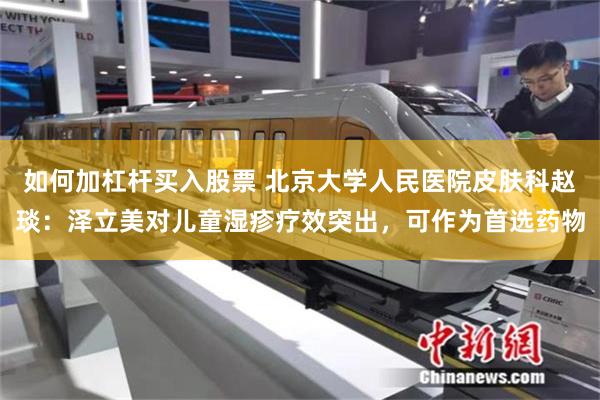 如何加杠杆买入股票 北京大学人民医院皮肤科赵琰：泽立美对儿童湿疹疗效突出，可作为首选药物