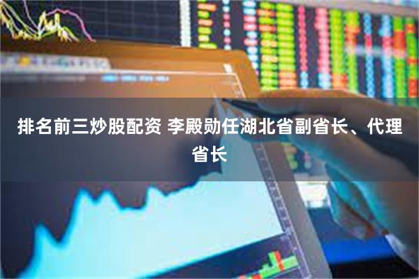 排名前三炒股配资 李殿勋任湖北省副省长、代理省长