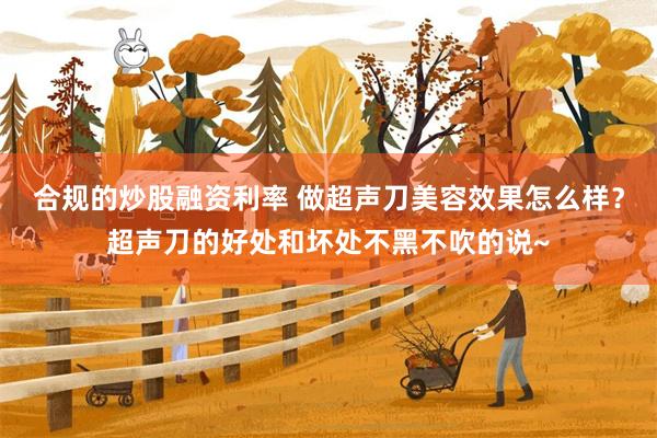 合规的炒股融资利率 做超声刀美容效果怎么样？超声刀的好处和坏处不黑不吹的说~