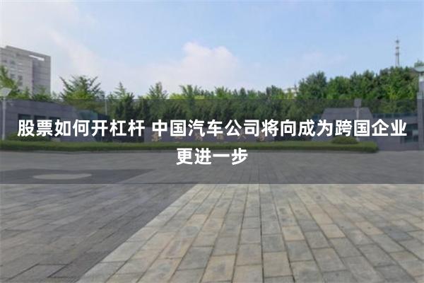 股票如何开杠杆 中国汽车公司将向成为跨国企业更进一步