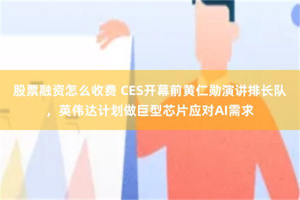 股票融资怎么收费 CES开幕前黄仁勋演讲排长队，英伟达计划做巨型芯片应对AI需求