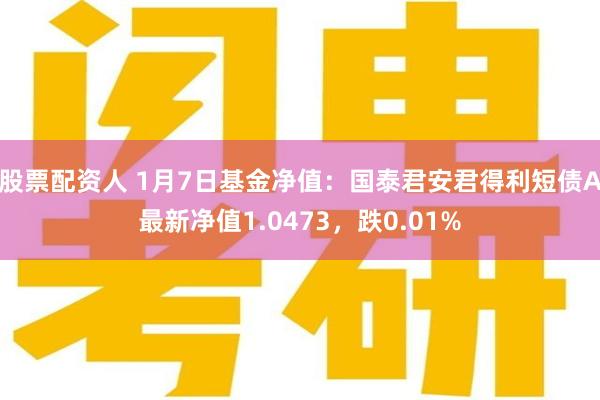 股票配资人 1月7日基金净值：国泰君安君得利短债A最新净值1.0473，跌0.01%