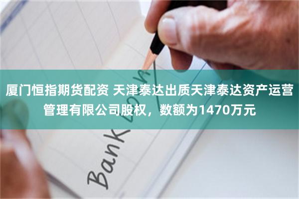 厦门恒指期货配资 天津泰达出质天津泰达资产运营管理有限公司股权，数额为1470万元