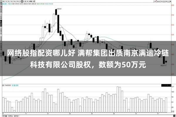 网络股指配资哪儿好 满帮集团出质南京满运冷链科技有限公司股权，数额为50万元