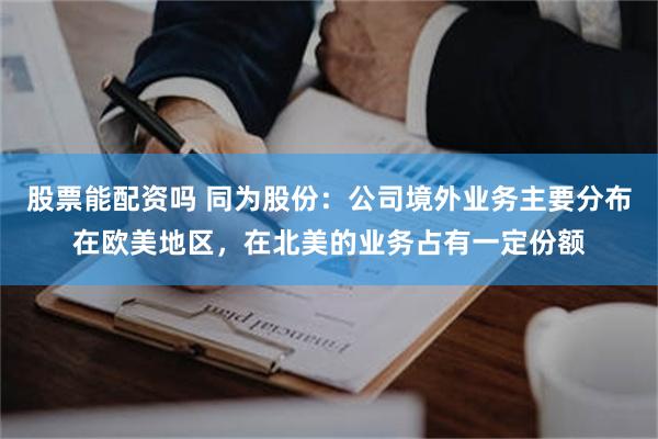 股票能配资吗 同为股份：公司境外业务主要分布在欧美地区，在北美的业务占有一定份额