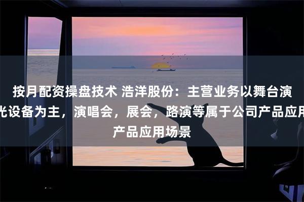 按月配资操盘技术 浩洋股份：主营业务以舞台演艺灯光设备为主，演唱会，展会，路演等属于公司产品应用场景