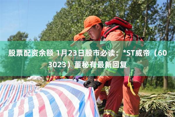 股票配资余额 1月23日股市必读：*ST威帝（603023）董秘有最新回复