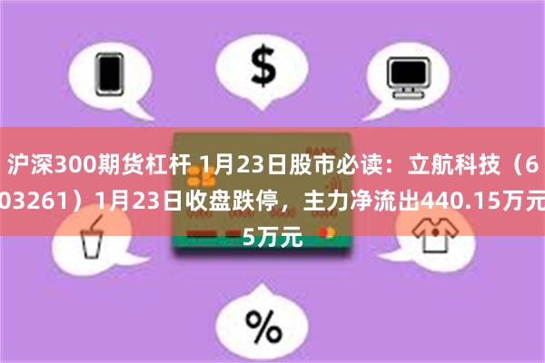沪深300期货杠杆 1月23日股市必读：立航科技（603261）1月23日收盘跌停，主力净流出440.15万元