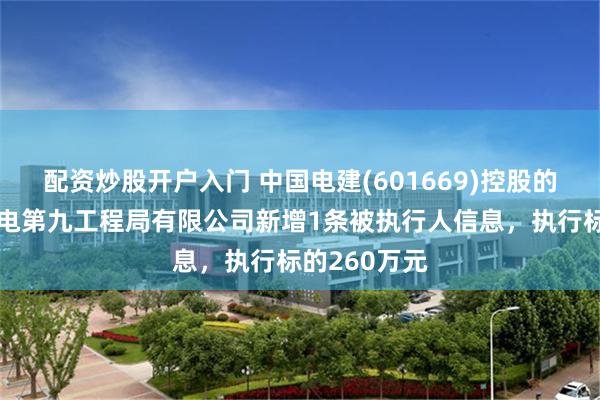 配资炒股开户入门 中国电建(601669)控股的中国水利水电第九工程局有限公司新增1条被执行人信息，执行标的260万元