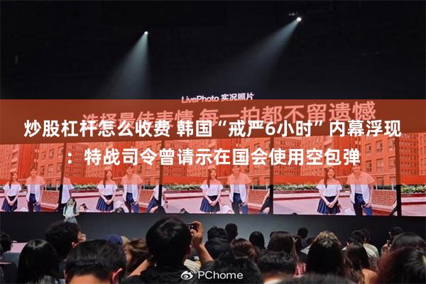 炒股杠杆怎么收费 韩国“戒严6小时”内幕浮现：特战司令曾请示在国会使用空包弹