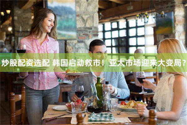 炒股配资选配 韩国启动救市！亚太市场迎来大变局？