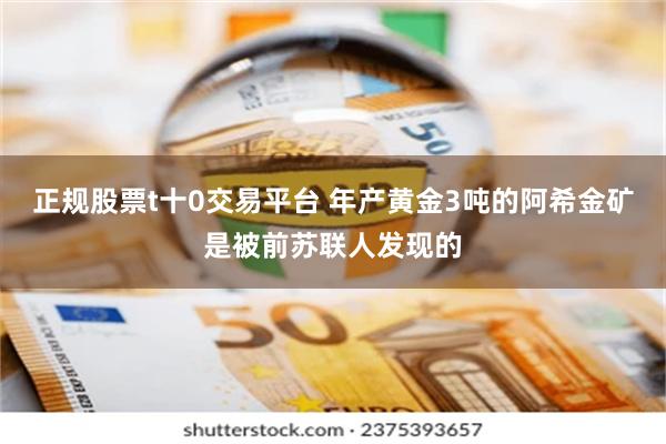 正规股票t十0交易平台 年产黄金3吨的阿希金矿是被前苏联人发现的