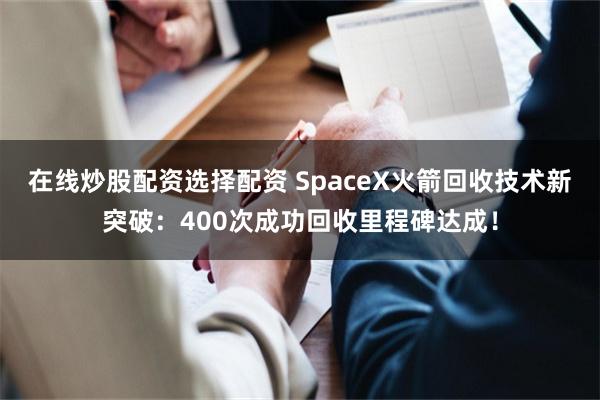 在线炒股配资选择配资 SpaceX火箭回收技术新突破：400次成功回收里程碑达成！