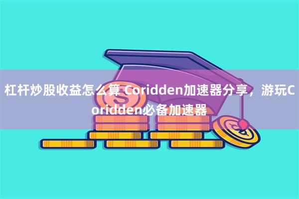 杠杆炒股收益怎么算 Coridden加速器分享，游玩Coridden必备加速器