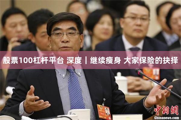 股票100杠杆平台 深度｜继续瘦身 大家保险的抉择