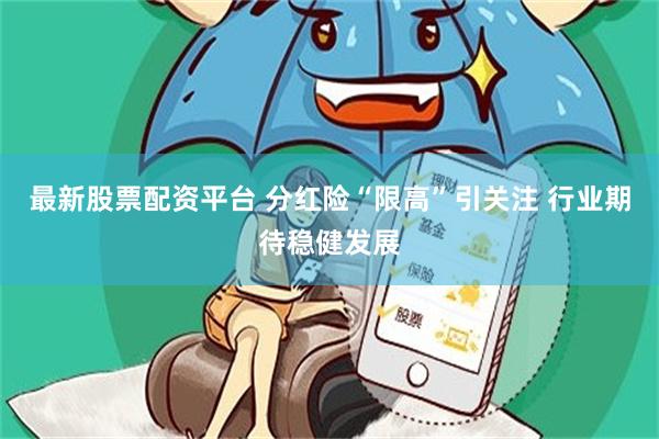 最新股票配资平台 分红险“限高”引关注 行业期待稳健发展