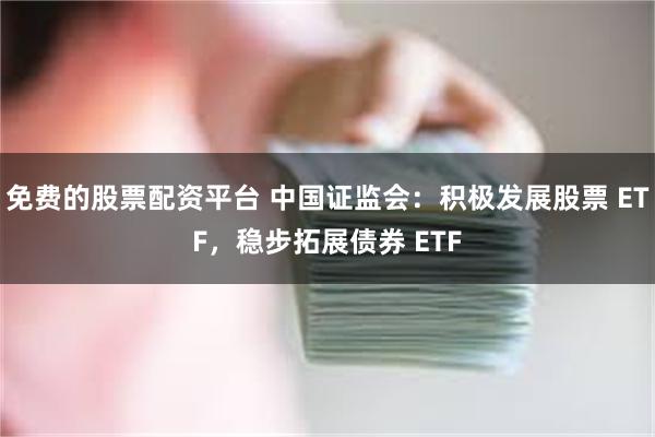 免费的股票配资平台 中国证监会：积极发展股票 ETF，稳步拓展债券 ETF