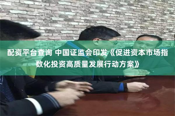 配资平台查询 中国证监会印发《促进资本市场指数化投资高质量发展行动方案》