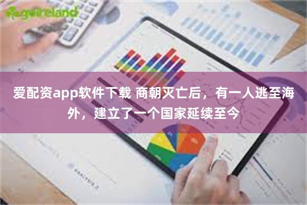 爱配资app软件下载 商朝灭亡后，有一人逃至海外，建立了一个国家延续至今