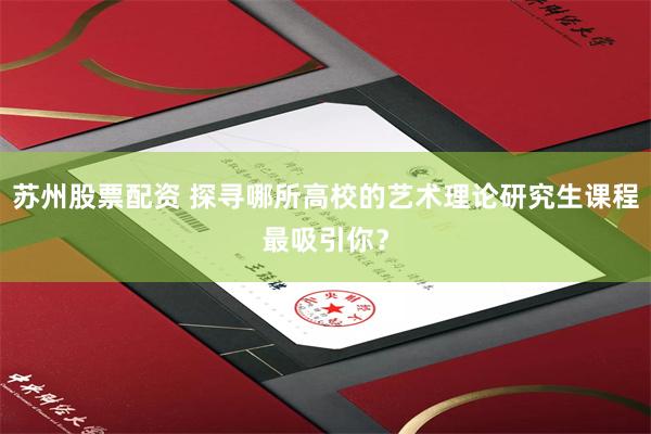苏州股票配资 探寻哪所高校的艺术理论研究生课程最吸引你？