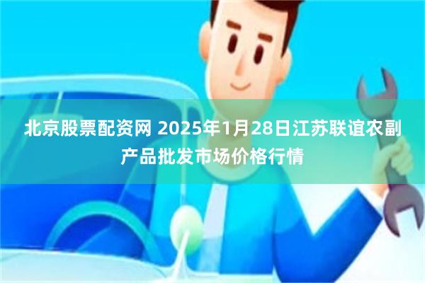 北京股票配资网 2025年1月28日江苏联谊农副产品批发市场价格行情