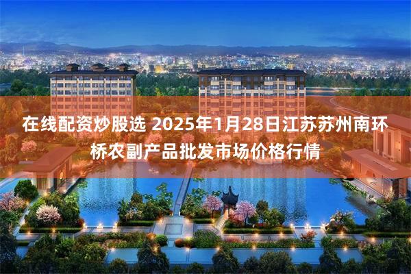 在线配资炒股选 2025年1月28日江苏苏州南环桥农副产品批发市场价格行情